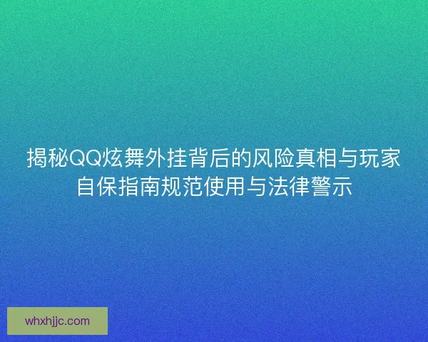 揭秘QQ炫舞外挂背后的风险真相与玩家自保指南规范使用与法律警示