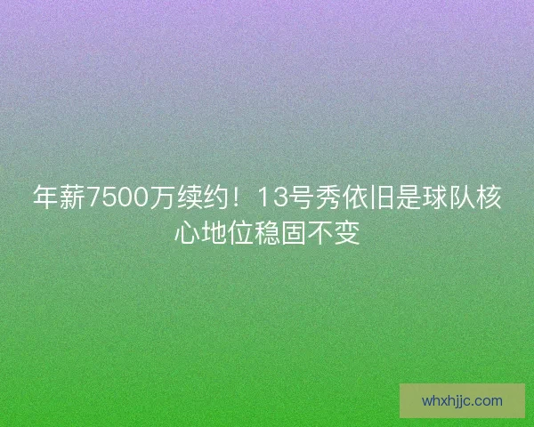 年薪7500万续约！13号秀依旧是球队核心地位稳固不变
