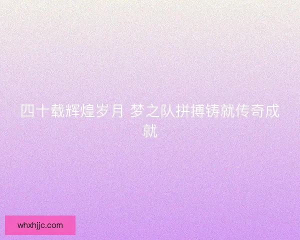 四十载辉煌岁月 梦之队拼搏铸就传奇成就