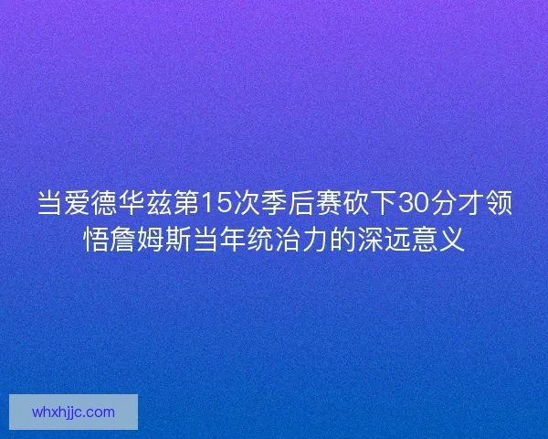 当爱德华兹第15次季后赛砍下30分才领悟詹姆斯当年统治力的深远意义