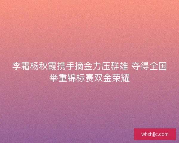 李霜杨秋霞携手摘金力压群雄 夺得全国举重锦标赛双金荣耀