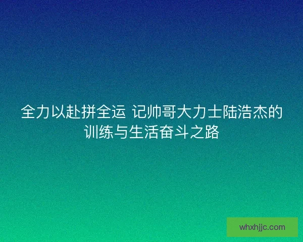 全力以赴拼全运 记帅哥大力士陆浩杰的训练与生活奋斗之路