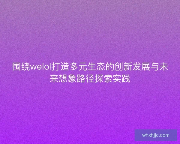 围绕welol打造多元生态的创新发展与未来想象路径探索实践