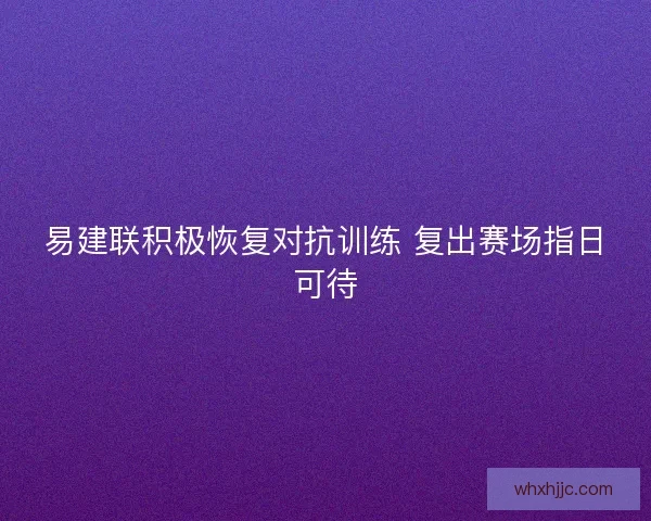 易建联积极恢复对抗训练 复出赛场指日可待