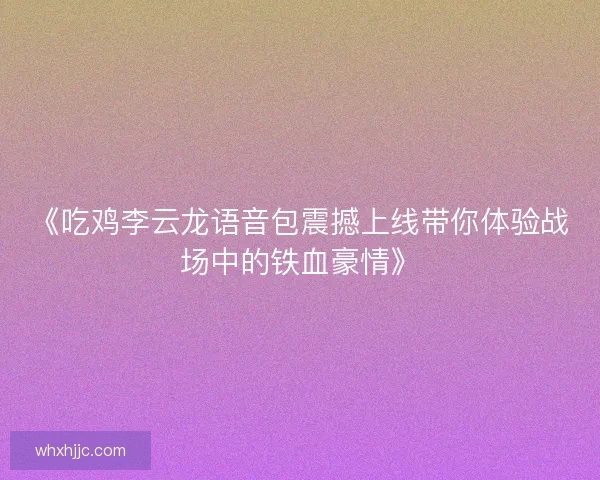 《吃鸡李云龙语音包震撼上线带你体验战场中的铁血豪情》