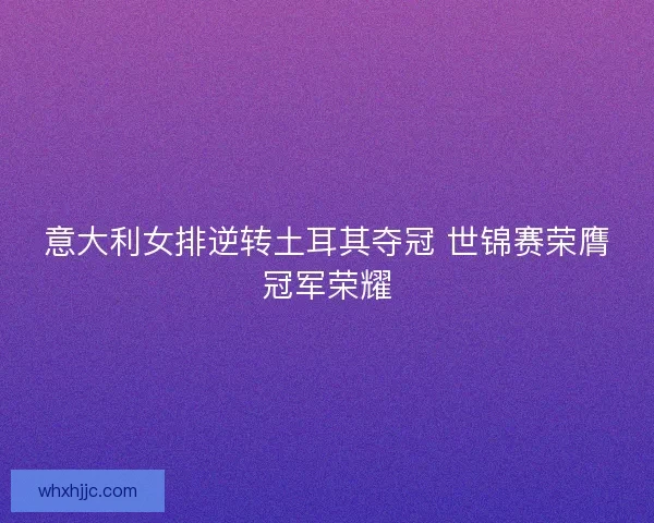 意大利女排逆转土耳其夺冠 世锦赛荣膺冠军荣耀