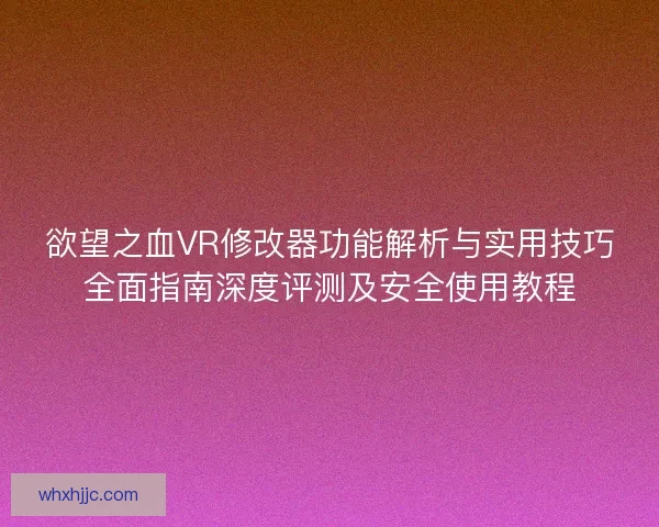 欲望之血VR修改器功能解析与实用技巧全面指南深度评测及安全使用教程